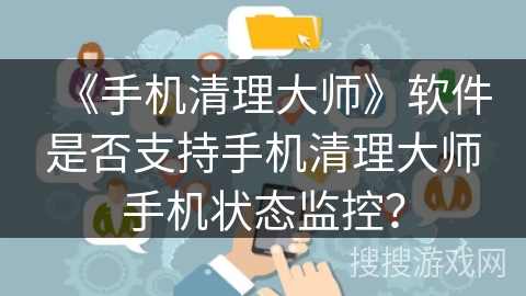 《手机清理大师》软件是否支持手机清理大师手机状态监控？
