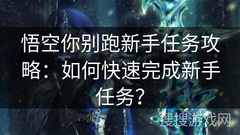 悟空你别跑新手任务攻略：如何快速完成新手任务？