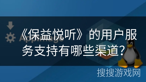 《保益悦听》的用户服务支持有哪些渠道？