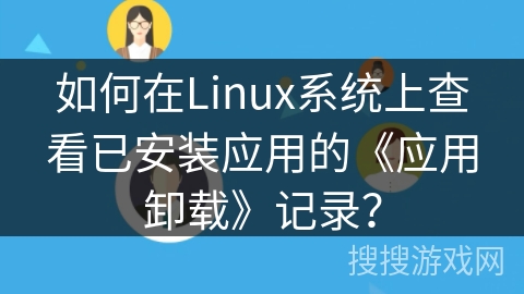 如何在Linux系统上查看已安装应用的《应用卸载》记录？