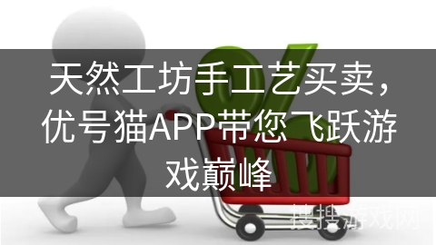天然工坊手工艺买卖，优号猫APP带您飞跃游戏巅峰