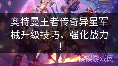 奥特曼王者传奇异星军械升级技巧，强化战力！