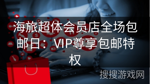海旅超体会员店全场包邮日：VIP尊享包邮特权