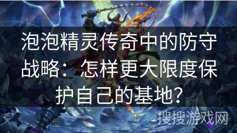 泡泡精灵传奇中的防守战略：怎样更大限度保护自己的基地？