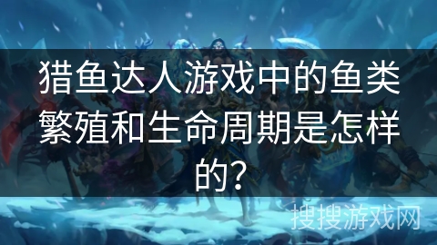 猎鱼达人游戏中的鱼类繁殖和生命周期是怎样的？