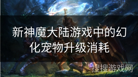 新神魔大陆游戏中的幻化宠物升级消耗