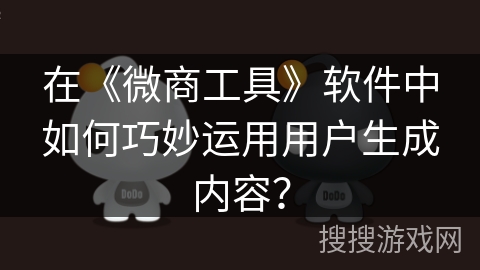 在《微商工具》软件中如何巧妙运用用户生成内容？