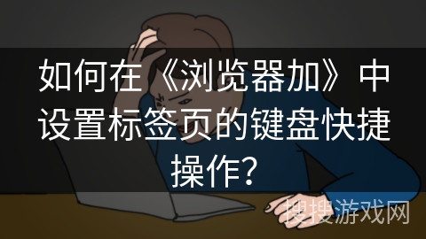 如何在《浏览器加》中设置标签页的键盘快捷操作？