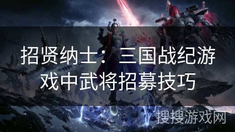 招贤纳士：三国战纪游戏中武将招募技巧