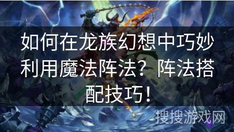 如何在龙族幻想中巧妙利用魔法阵法？阵法搭配技巧！
