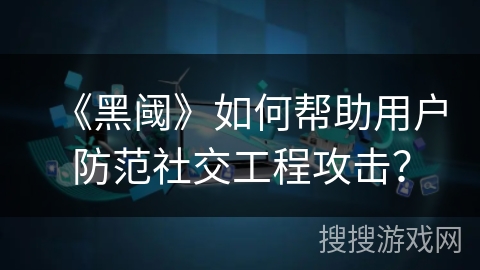 《黑阈》如何帮助用户防范社交工程攻击? 《黑阈》如何帮助用户防范社交工程攻击?