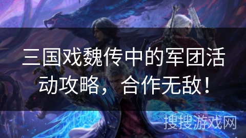 三国戏魏传中的军团活动攻略，合作无敌！