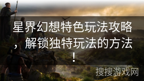 星界幻想特色玩法攻略,解锁独特玩法的方法! 星界幻想特色玩法攻略,解锁独特玩法的方法!
