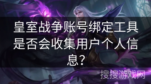 皇室战争账号绑定工具是否会收集用户个人信息？