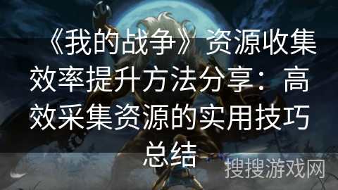 《我的战争》资源收集效率提升方法分享：高效采集资源的实用技巧总结
