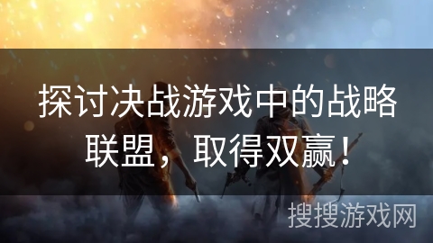 探讨决战游戏中的战略联盟，取得双赢！