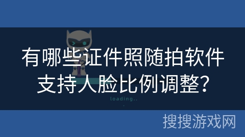 有哪些证件照随拍软件支持人脸比例调整？