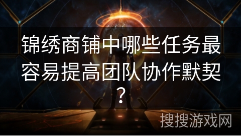 锦绣商铺中哪些任务最容易提高团队协作默契？