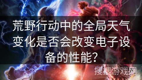 荒野行动中的全局天气变化是否会改变电子设备的性能？
