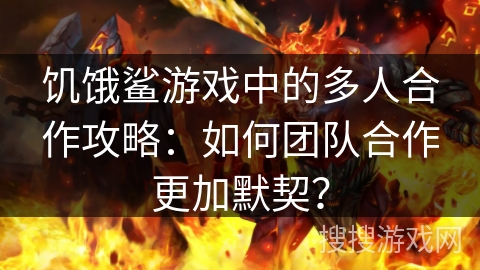 饥饿鲨游戏中的多人合作攻略：如何团队合作更加默契？