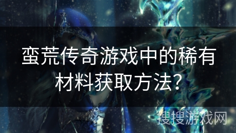 蛮荒传奇游戏中的稀有材料获取方法？