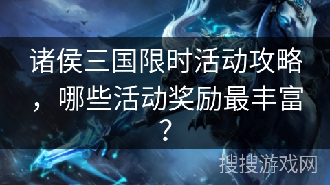 诸侯三国限时活动攻略，哪些活动奖励最丰富？