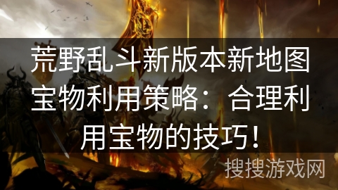 荒野乱斗新版本新地图宝物利用策略：合理利用宝物的技巧！