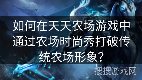 如何在天天农场游戏中通过农场时尚秀打破传统农场形象？