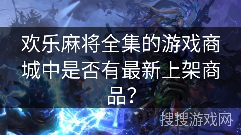 欢乐麻将全集的游戏商城中是否有最新上架商品？