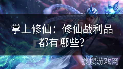 掌上修仙：修仙战利品都有哪些？