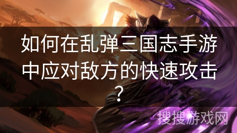如何在乱弹三国志手游中应对敌方的快速攻击？
