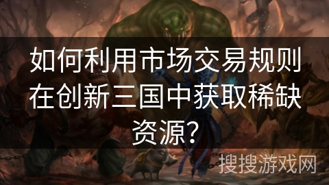 如何利用市场交易规则在创新三国中获取稀缺资源？