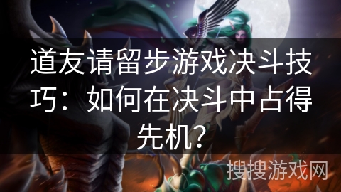 道友请留步游戏决斗技巧：如何在决斗中占得先机？