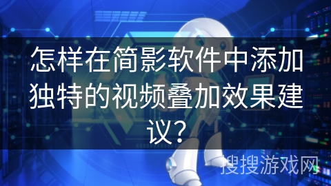怎样在简影软件中添加独特的视频叠加效果建议？