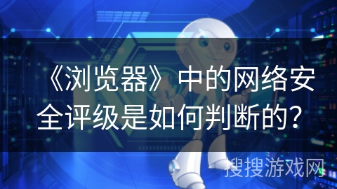 《浏览器》中的网络安全评级是如何判断的？
