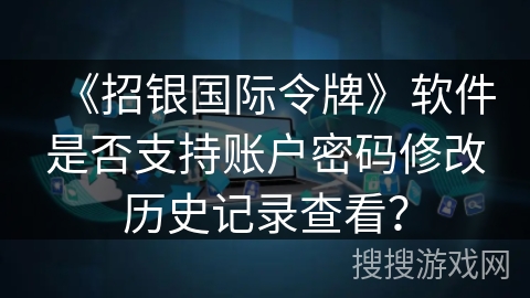 《招银国际令牌》软件是否支持账户密码修改历史记录查看？