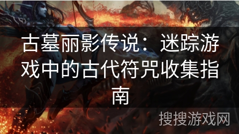 古墓丽影传说：迷踪游戏中的古代符咒收集指南