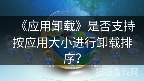 《应用卸载》是否支持按应用大小进行卸载排序？