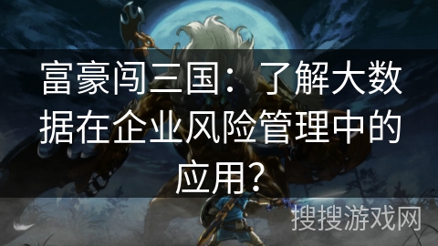 富豪闯三国：了解大数据在企业风险管理中的应用？