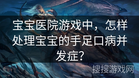 宝宝医院游戏中，怎样处理宝宝的手足口病并发症？