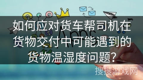 如何应对货车帮司机在货物交付中可能遇到的货物温湿度问题？