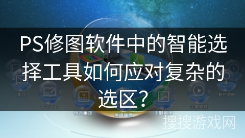 PS修图软件中的智能选择工具如何应对复杂的选区？