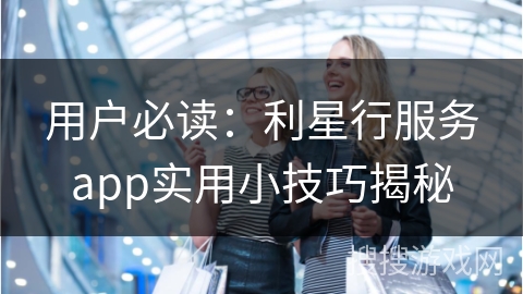 用户必读：利星行服务app实用小技巧揭秘
