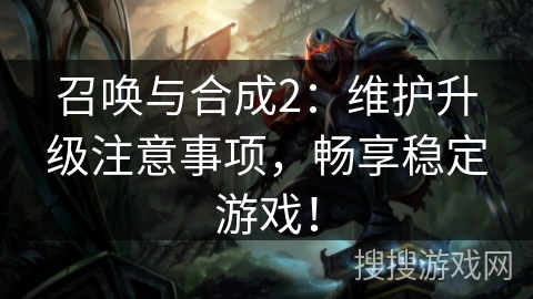 召唤与合成2：维护升级注意事项，畅享稳定游戏！