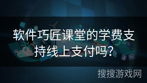 软件巧匠课堂的学费支持线上支付吗？