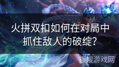 火拼双扣如何在对局中抓住敌人的破绽？