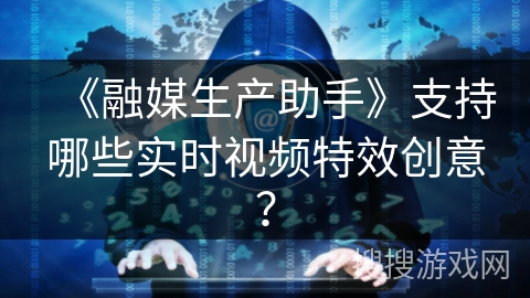 《融媒生产助手》支持哪些实时视频特效创意？