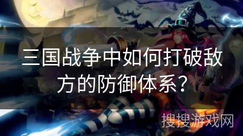 三国战争中如何打破敌方的防御体系？