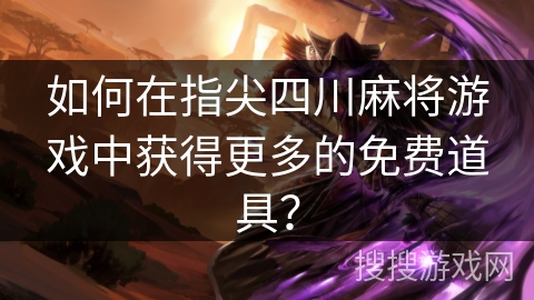 如何在指尖四川麻将游戏中获得更多的免费道具？