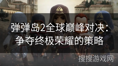 弹弹岛2全球巅峰对决：争夺终极荣耀的策略